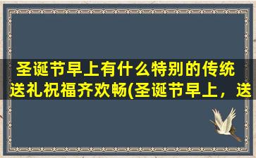 圣诞节早上有什么特别的传统  送礼祝福齐欢畅(圣诞节早上，送礼祝福齐欢畅，这些特别的传统你知道吗？)